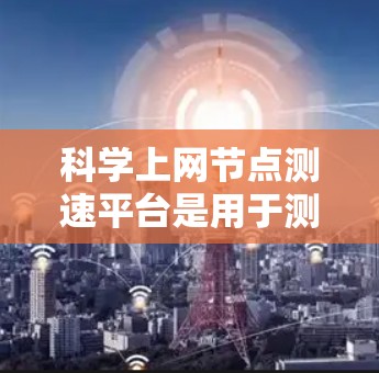 科学上网节点测速平台是用于测试和分析网络性能的工具，帮助用户优化网络配置和测试环境。以下是一些关键点