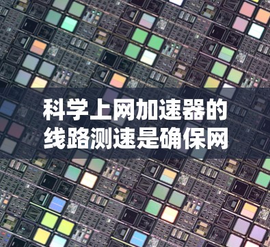 科学上网加速器的线路测速是确保网络连接和数据传输效率的关键步骤。以下是一个清晰的指南,帮助您进行正确的测试 科学上网加速器的线路测速是确保网络连接和数据传输效率的关键步骤。以下是一个清晰的指南,帮助您进行正确的测试
