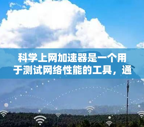 科学上网加速器是一个用于测试网络性能的工具，通常用于模拟网络环境以评估连接速度、延迟、流量等参数。以下是一个详细的步骤指南，帮助您正确使用科学上网加速器进行性能测试