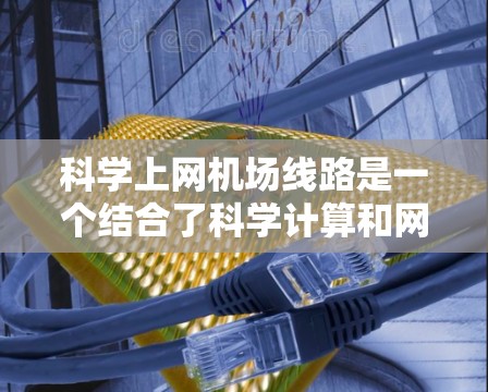 科学上网机场线路是一个结合了科学计算和网络技术的设计,旨在支持机场内的科学研究和实验。以下是对这一概念的详细总结 科学上网机场线路是一个结合了科学计算和网络技术的设计,旨在支持机场内的科学研究和实验。以下是对这一概念的详细总结