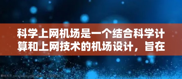 科学上网机场是一个结合科学计算和上网技术的机场设计，旨在为科学研究者和乘客提供高效、安全的环境。以下是该类型机场的主要特点和功能