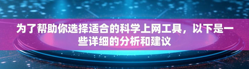为了帮助你选择适合的科学上网工具,以下是一些详细的分析和建议 为了帮助你选择适合的科学上网工具,以下是一些详细的分析和建议