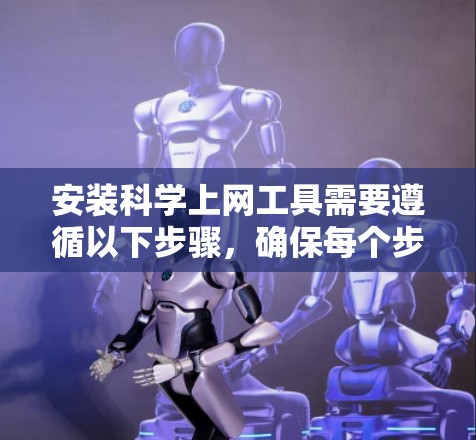安装科学上网工具需要遵循以下步骤，确保每个步骤都正确执行以避免失败