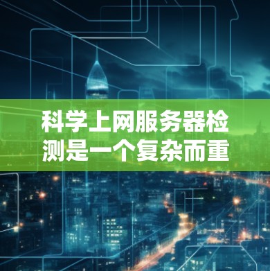 科学上网服务器检测是一个复杂而重要的任务，需要综合运用多种检测手段以应对科学网站的特殊性。以下是对科学服务器检测的详细分析和解决方案