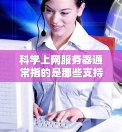 科学上网服务器通常指的是那些支持科学计算、数据分析和在线服务的网络服务器。这类服务器可能具备以下特点 科学上网服务器通常指的是那些支持科学计算、数据分析和在线服务的网络服务器。这类服务器可能具备以下特点