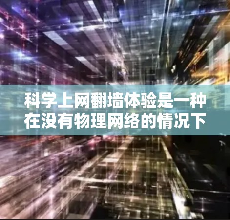 科学上网翻墙体验是一种在没有物理网络的情况下，利用特殊技术连接到互联网，用于科学用途的体验。以下是一个分步的总结和解释
