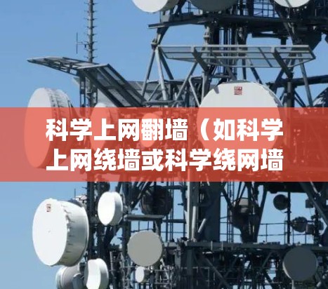 科学上网翻墙（如科学上网绕墙或科学绕网墙）是一种通过网络协议或技术手段绕过物理墙或物理网络来连接互联网的技术。它通常与网络技术、网络安全、VPN、防火墙等相关。以下是一些关于科学上网翻墙的评测和信息