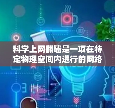 科学上网翻墙是一项在特定物理空间内进行的网络活动，将信息传输和通信引导到另一处物理空间。以下是对这一概念的详细分析和建议
