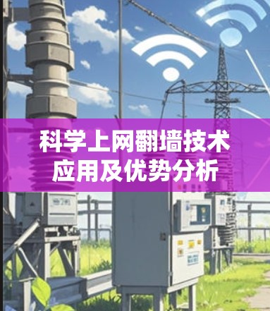 科学上网翻墙技术应用及优势分析 科学上网翻墙技术应用及优势分析