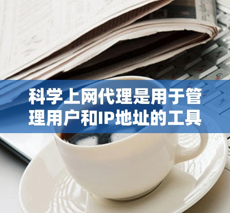 科学上网代理是用于管理用户和IP地址的工具，旨在保护用户和网络安全。以下是一个详细的指南，帮助您设置科学上网代理