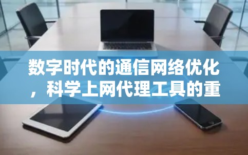 数字时代的通信网络优化，科学上网代理工具的重要性