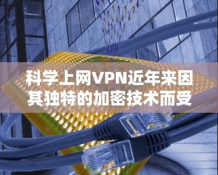 科学上网VPN近年来因其独特的加密技术而受到的关注，成为科技行业讨论的焦点。以下是对科学上网VPN的综合评价和排名，旨在帮助用户了解这些服务的优缺点并做出明智的选择