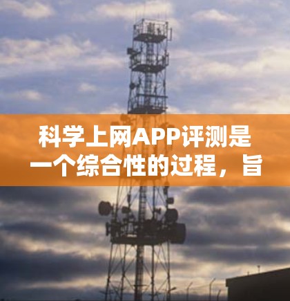 科学上网APP评测是一个综合性的过程，旨在评估这些应用在科学计算领域的表现。以下是评测步骤的详细分步说明