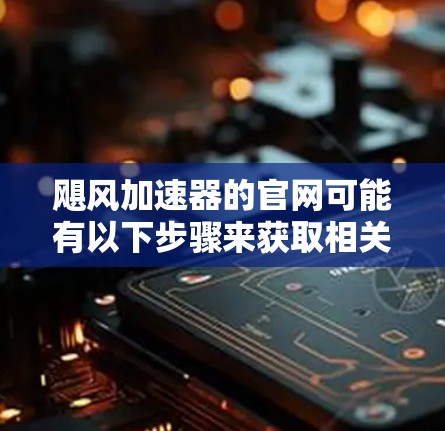 飓风加速器的官网可能有以下步骤来获取相关信息