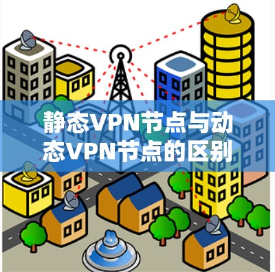 静态VPN节点与动态VPN节点的区别与使用场景