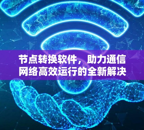 节点转换软件，助力通信网络高效运行的全新解决方案