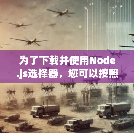 为了下载并使用Node.js选择器，您可以按照以下步骤操作