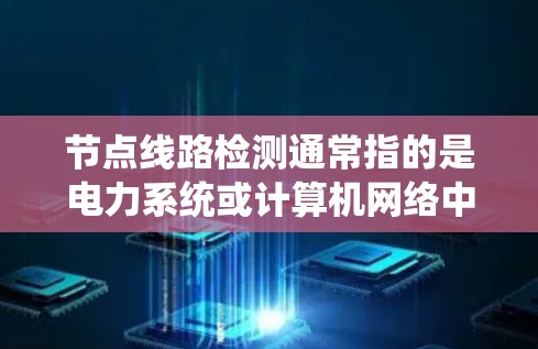 节点线路检测通常指的是电力系统或计算机网络中节点设备的检测和状态验证。以下是一些可能的解释和步骤