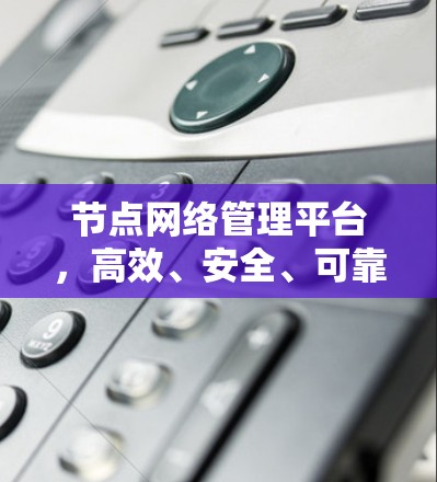 节点网络管理平台,高效、安全、可靠的网络监控与管理平台 节点网络管理平台,高效、安全、可靠的网络监控与管理平台