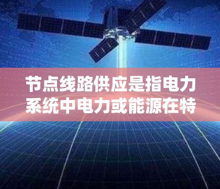 节点线路供应是指电力系统中电力或能源在特定节点上供应给其他节点的线路。以下是对这一主题的详细总结