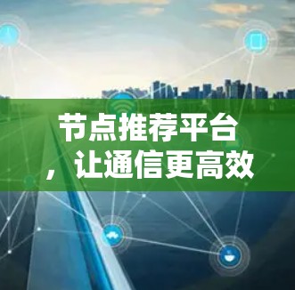 节点推荐平台,让通信更高效 节点推荐平台,让通信更高效
