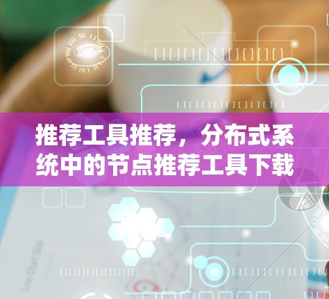 推荐工具推荐，分布式系统中的节点推荐工具下载