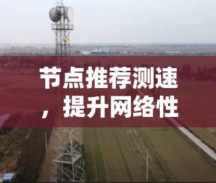 节点推荐测速，提升网络性能的高效方案
