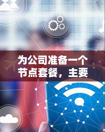 为公司准备一个节点套餐,主要是为员工提供办公和培训的空间。以下是详细的步骤和建议 为公司准备一个节点套餐,主要是为员工提供办公和培训的空间。以下是详细的步骤和建议