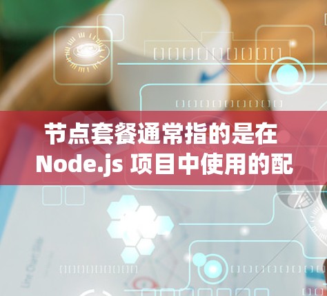 节点套餐通常指的是在 Node.js 项目中使用的配置文件或配置管理工具。在 Node.js 中,节点套餐通常指的是一种配置文件,这些文件帮助用户管理和维护 Node.js 的配置 节点套餐通常指的是在 Node.js 项目中使用的配置文件或配置管理工具。在 Node.js 中,节点套餐通常指的是一种配置文件,这些文件帮助用户管理和维护 Node.js 的配置