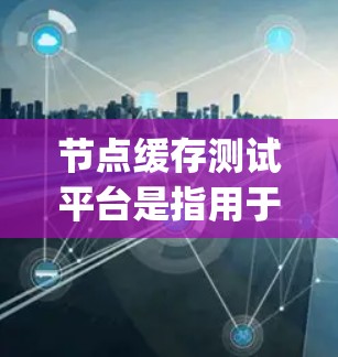 节点缓存测试平台是指用于测试和分析节点缓存的工具。节点缓存是Node.js中用于缓存资源的临时存储，通常用于缓存日志、执行结果等。节点缓存测试平台主要用于测试缓存的性能、稳定性以及是否有性能瓶颈