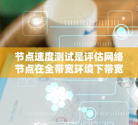 节点速度测试是评估网络节点在全带宽环境下带宽和延迟表现的工具，旨在优化网络性能。以下是详细的总结和步骤指南