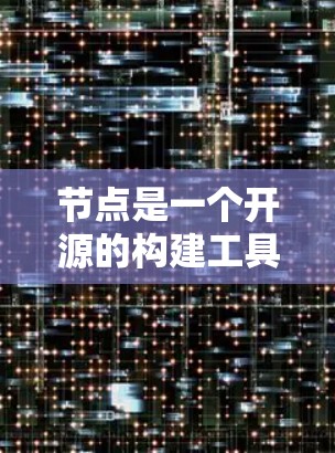 节点是一个开源的构建工具，旨在简化项目开发流程，提供高效的代码管理、自动化和社区支持。以下是节点的使用体验评测