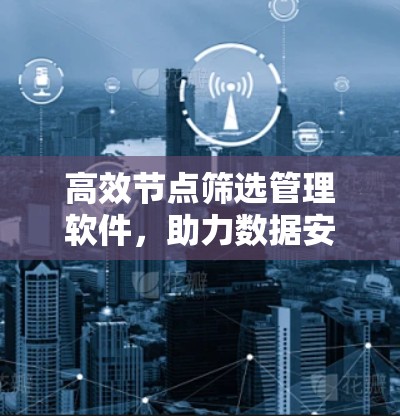 高效节点筛选管理软件,助力数据安全与高效管理 高效节点筛选管理软件,助力数据安全与高效管理