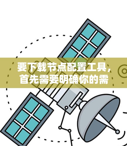 要下载节点配置工具,首先需要明确你的需求和预算。以下是一些建议 要下载节点配置工具,首先需要明确你的需求和预算。以下是一些建议