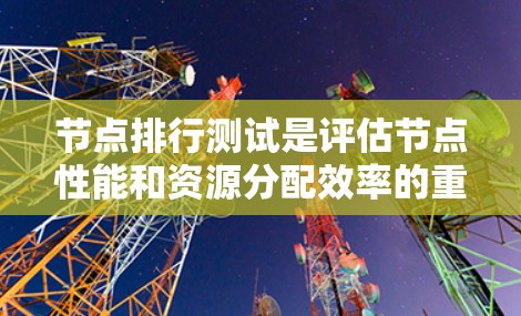 节点排行测试是评估节点性能和资源分配效率的重要测试方法。它通常用于节点平台中，通过模拟不同场景下的节点行为，验证节点的排位情况是否符合预期，以优化资源分配和性能管理