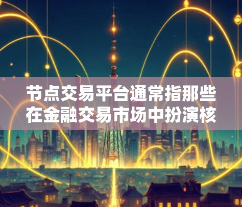 节点交易平台通常指那些在金融交易市场中扮演核心角色、能够推动价格波动、提供关键信息和决策支持的交易平台。这些平台在特定的市场或市场结构中占据核心地位,能够帮助交易者做出最优决策 节点交易平台通常指那些在金融交易市场中扮演核心角色、能够推动价格波动、提供关键信息和决策支持的交易平台。这些平台在特定的市场或市场结构中占据核心地位,能够帮助交易者做出最优决策