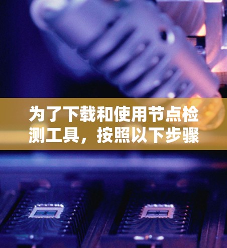 为了下载和使用节点检测工具,按照以下步骤进行 为了下载和使用节点检测工具,按照以下步骤进行