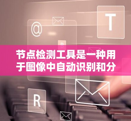 节点检测工具是一种用于图像中自动识别和分割节点的深度学习模型，广泛应用于图像分割、节点识别和图像分析领域。以下是对该工具的详细分析