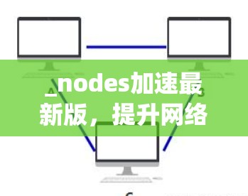 _nodes加速最新版，提升网络性能的高效解决方案