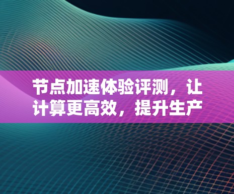 节点加速体验评测，让计算更高效，提升生产力