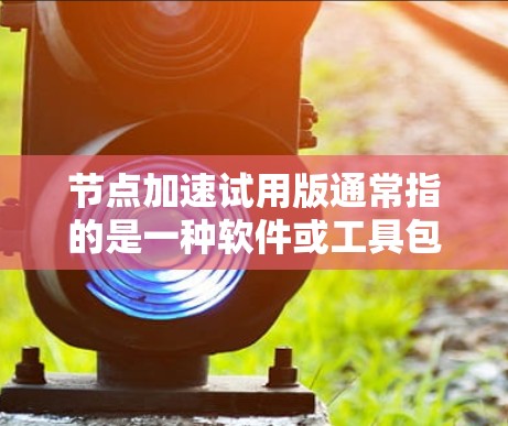 节点加速试用版通常指的是一种软件或工具包,用于加速节点环境的处理能力,使其能够在短时间内完成复杂的计算或处理任务。以下是对节点加速试用版的一些基本信息和使用说明 节点加速试用版通常指的是一种软件或工具包,用于加速节点环境的处理能力,使其能够在短时间内完成复杂的计算或处理任务。以下是对节点加速试用版的一些基本信息和使用说明
