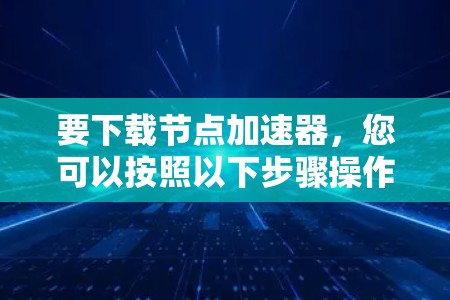 要下载节点加速器,您可以按照以下步骤操作 要下载节点加速器,您可以按照以下步骤操作