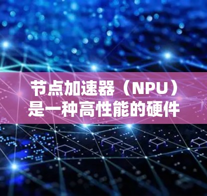 节点加速器(NPU)是一种高性能的硬件加速器,广泛应用于加速特定任务,如机器学习和图形处理。以下是其详细的总结 节点加速器(NPU)是一种高性能的硬件加速器,广泛应用于加速特定任务,如机器学习和图形处理。以下是其详细的总结