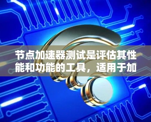 节点加速器测试是评估其性能和功能的工具，适用于加速任务或硬件。以下是详细的步骤指南