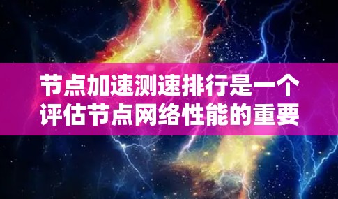 节点加速测速排行是一个评估节点网络性能的重要工具，通过分析节点之间的响应时间和带宽利用率，帮助确定网络的稳定性和效率。以下是对节点加速测速排行的详细总结