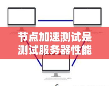 节点加速测试是测试服务器性能和稳定性的重要工具之一，旨在评估服务器在运行应用时的效率和稳定性。以下是对节点加速测试的详细步骤和解释