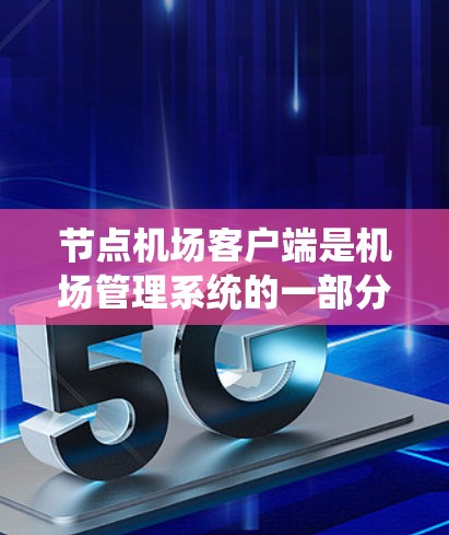 节点机场客户端是机场管理系统的一部分，旨在为旅客和机场部门提供服务和管理功能。以下是关于节点机场客户端的详细信息