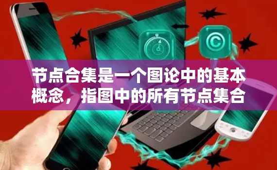 节点合集是一个图论中的基本概念，指图中的所有节点集合。以下是对节点合集的详细理解和应用