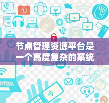 节点管理资源平台是一个高度复杂的系统，主要负责资源管理、调度、监控和优化。以下是对该平台的详细总结