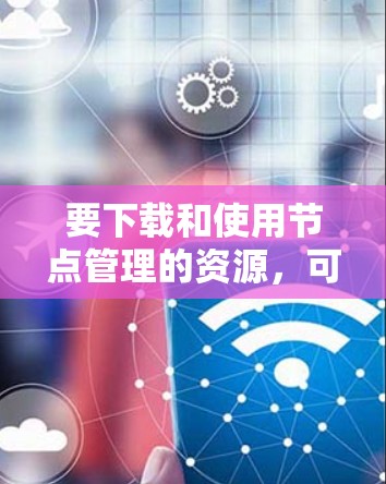 要下载和使用节点管理的资源，可以按照以下步骤进行